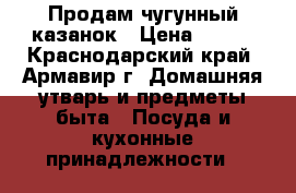 Продам чугунный казанок › Цена ­ 600 - Краснодарский край, Армавир г. Домашняя утварь и предметы быта » Посуда и кухонные принадлежности   